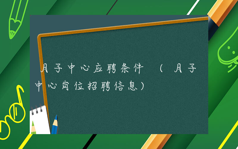 月子中心应聘条件 (月子中心岗位招聘信息)